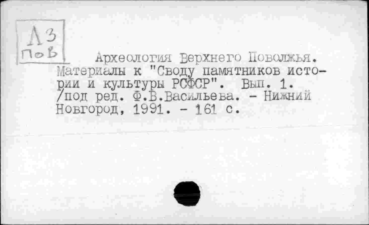 ﻿; ■ Археология Верхнего Поволжья. Материалы к "Своду памятников исто рии и культуры РСФСР". Выл. 1.
/под ред. Ф.В.Васильева. - Нижний Новгород, 1991. - 161 с.